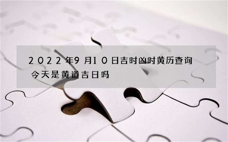 2022年9月10日吉时凶时黄历查询 今天是黄道吉日吗
